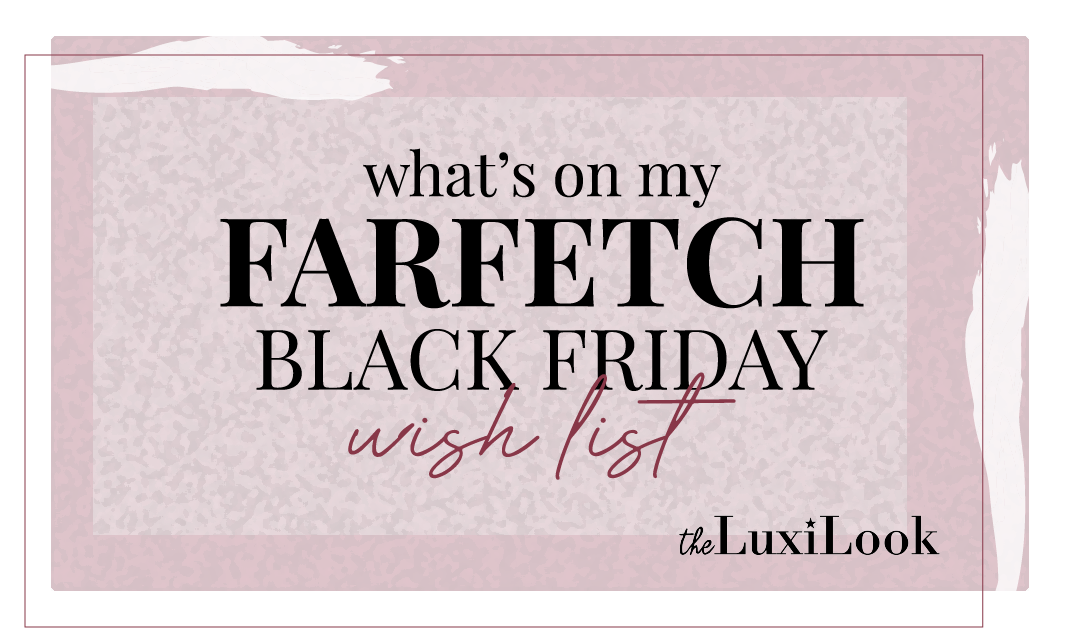Farfetch Black Friday Wish List | The Luxi Look